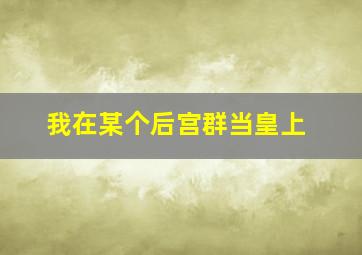 我在某个后宫群当皇上