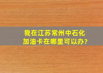 我在江苏常州,中石化加油卡,在哪里可以办?