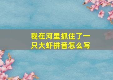 我在河里抓住了一只大虾拼音怎么写