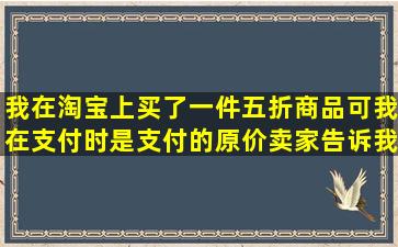 我在淘宝上买了一件五折商品,可我在支付时是支付的原价,卖家告诉我...