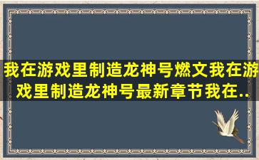 我在游戏里制造龙神号燃文,我在游戏里制造龙神号最新章节,我在...