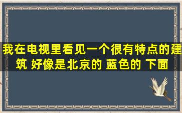 我在电视里看见一个很有特点的建筑 好像是北京的 蓝色的 下面是分开...