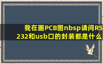 我在画PCB图nbsp;请问RS232和usb口的封装都是什么?