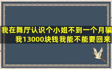 我在舞厅认识个小姐不到一个月骗我13000块钱我能不能要回来(