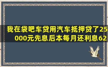 我在袋吧车贷用汽车抵押贷了25000元,先息后本,每月还利息625元,昨天