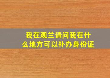 我在观兰请问我在什么地方可以补办身份证