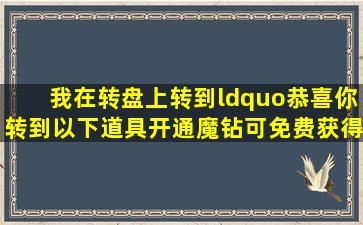 我在转盘上转到“恭喜你转到以下道具,开通魔钻可免费获得50Q.100Q,...