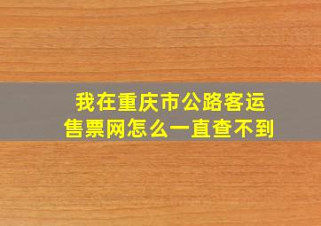 我在重庆市公路客运售票网怎么一直查不到