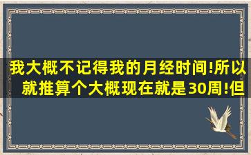 我大概不记得我的月经时间!所以就推算个大概,现在就是30周!但是今天...