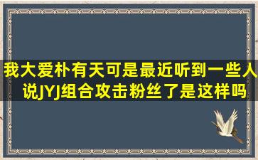 我大爱朴有天。可是最近听到一些人说JYJ组合攻击粉丝了,是这样吗?...