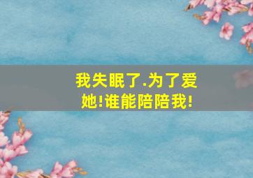 我失眠了.为了爱她!谁能陪陪我!