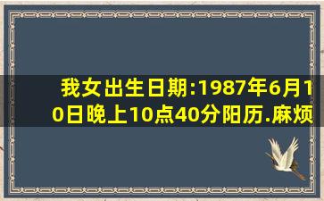 我女,出生日期:1987年6月10日晚上10点40分(阳历).麻烦大师解答一下,...