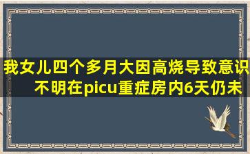 我女儿四个多月大,因高烧导致意识不明,在picu重症房内6天仍未确诊是...