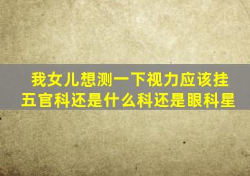 我女儿想测一下视力应该挂五官科还是什么科还是眼科星