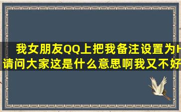 我女朋友QQ上把我备注设置为H请问大家这是什么意思啊我又不好意思...