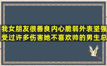 我女朋友很善良,内心脆弱外表坚强,受过许多伤害,她不喜欢帅的男生,总...