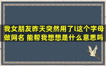 我女朋友昨天突然用了『l』这个字母做网名 能帮我想想是什么意思吗