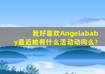 我好喜欢Angelababy,最近她有什么活动动向么?