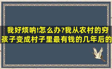 我好烦呐!怎么办?我从农村的穷孩子变成村子里最有钱的,几年后的今天...