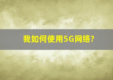 我如何使用5G网络?