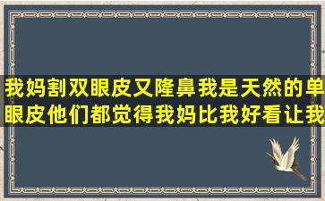 我妈割双眼皮又隆鼻,我是天然的单眼皮,他们都觉得我妈比我好看,让我...