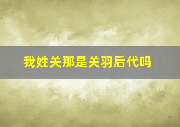 我姓关那是关羽后代吗(((