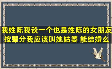 我姓陈我谈一个也是姓陈的女朋友按辈分我应该叫她姑婆 能结婚么?