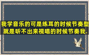 我学音乐的,可是练耳的时候,节奏型就是听不出来,视唱的时候节奏我...