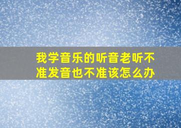 我学音乐的听音老听不准发音也不准该怎么办(