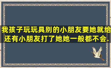 我孩子玩玩具,别的小朋友要,她就给,还有,小朋友打了她,她一般都不会...