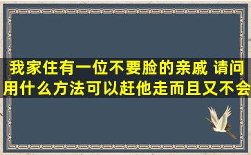 我家住有一位不要脸的亲戚 请问用什么方法可以赶他走而且又不会得罪他...