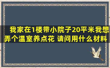 我家在1楼带小院子(20平米)我想弄个温室养点花 请问用什么材料?龙骨...