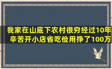 我家在山底下农村很穷。经过10年辛苦开小店、省吃俭用挣了100万在