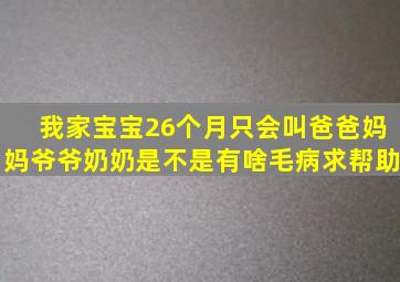 我家宝宝26个月,只会叫爸爸妈妈爷爷奶奶,是不是有啥毛病,求帮助