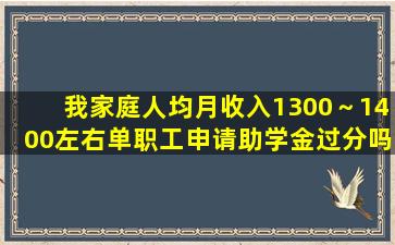 我家庭人均月收入1300～1400左右,单职工,申请助学金过分吗 