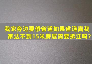 我家旁边要修省道,如果省道离我家达不到15米,房屋需要拆迁吗?