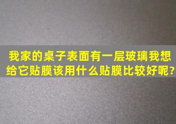 我家的桌子表面有一层玻璃,我想给它贴膜,该用什么贴膜比较好呢?