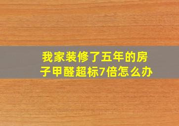 我家装修了五年的房子甲醛超标7倍,怎么办