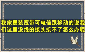 我家要装宽带,可电信跟移动的说我们这里没线的接头,接不了,怎么办呢?