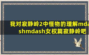 我对《寂静岭2》中怪物的理解——女权篇寂静岭吧 