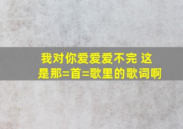 我对你爱爱爱不完 这是那=首=歌里的歌词啊