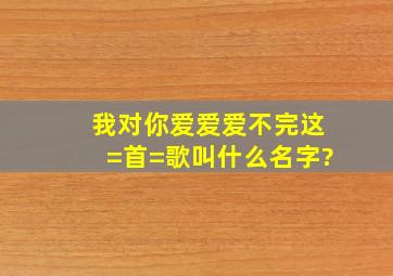 我对你爱爱爱不完这=首=歌叫什么名字?