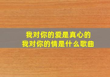 我对你的爱是真心的,我对你的情是什么歌曲