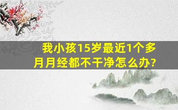 我小孩15岁,最近1个多月月经都不干净,怎么办?