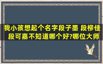 我小孩想起个名字,段子墨 段柳佳 段可嘉,不知道哪个好?哪位大师帮忙...