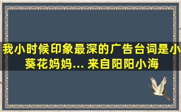 我小时候印象最深的广告台词是,小葵花妈妈... 来自阳阳小海 