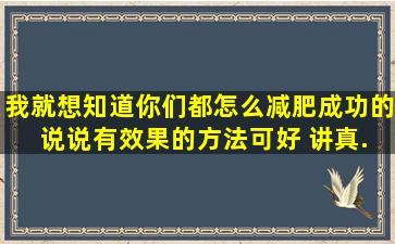 我就想知道你们都怎么减肥成功的。 说说有效果的方法可好。 讲真。...