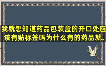 我就想知道药品包装盒的开口处应该有贴标签吗,为什么有的药品就...