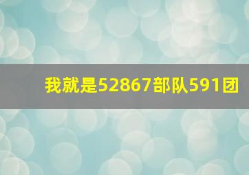 我就是52867部队591团