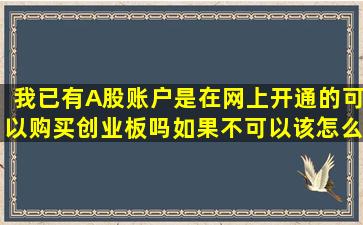 我已有A股账户,是在网上开通的,可以购买创业板吗,如果不可以,该怎么做